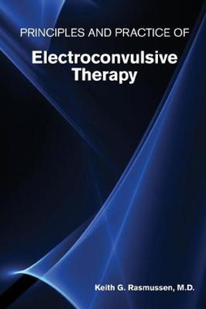 Principles and Practice of Electroconvulsive Therapy by Keith G. Rasmussen