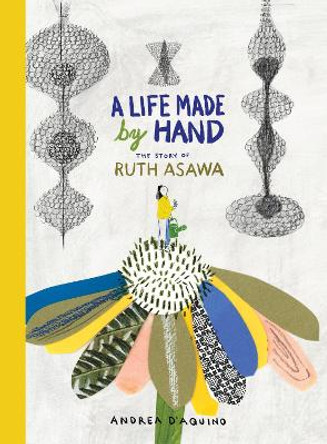 A Life Made by Hand: The Story of Ruth Asawa by Andrea D'Aquino