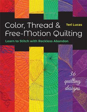Color, Thread & Free-Motion Quilting: Learn to Stitch with Reckless Abandon by Teri Lucas