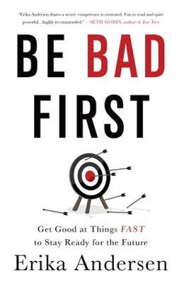 Be Bad First: Get Good at Things Fast to Stay Ready for the Future Erika Andersen 9781629561080