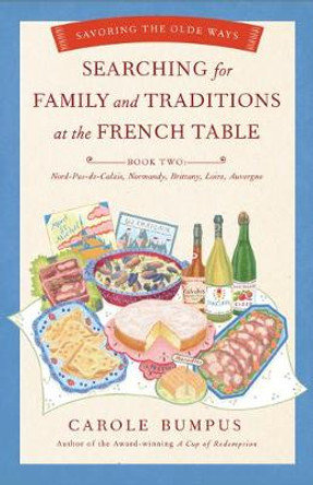 Searching for Family and Traditions at the French Table: Book Two Nord-Pas-De-Calais, Normandy, Brittany, Loire and Auvergne: Savoring the Olde Ways by Carole Bumpus