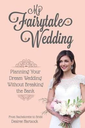 My Fairytale Wedding: Planning Your Dream Wedding Without Breaking the Bank by Desiree Hartsock