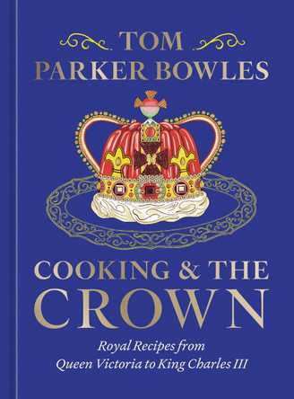 Cooking and the Crown: Royal Recipes from Queen Victoria to King Charles III [A Cookbook] by Tom Parker Bowles 9780593835555