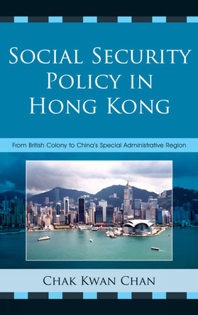 Social Security Policy in Hong Kong: From British Colony to China's Special Administrative Region by Chak Kwan Chan 9780739149546