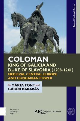 Coloman, King of Galicia and Duke of Slavonia (1208-1241): Medieval Central Europe and Hungarian Power by Marta Font