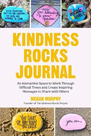 The Kindness Rocks Journal: An Interactive Space to Work through Difficult Times and Create Inspiring Messages to Share with Others by Megan Murphy