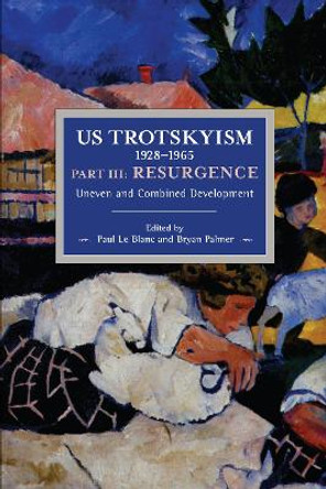 US Trotskyism 1928-1965 Part III: Resurgence: Uneven and Combined Development. Dissident Marxism in the United States: Volume 4 by Paul Le Blanc