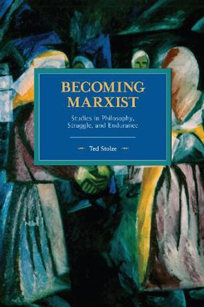 Becoming Marxist: Studies in Philosophy, Struggle, and Endurance by Ted Stolze