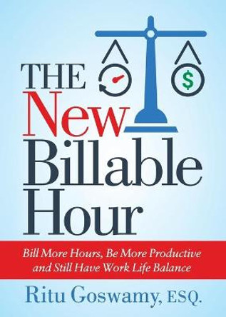 The New Billable Hour: Bill More Hours, Be More Productive and Still Have Work Life Balance by Ritu Goswamy