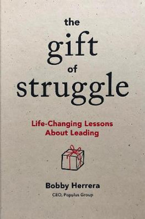 The Gift of Struggle: Life-Changing Lessons about Leading by Bobby Herrera