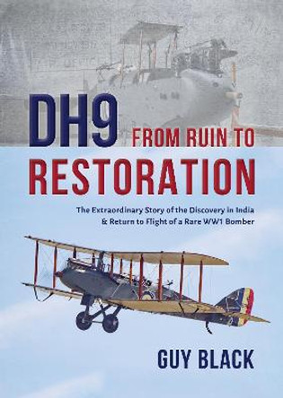 DH9: From Ruin to Restoration: The Extraordinary Story of the Discovery in India and Return to Flight of a Rare WWI Bomber by Guy Black