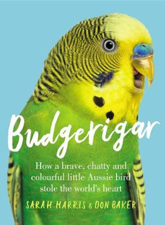 Budgerigar: How a Brave, Chatty and Colourful Little Aussie Bird Stole the World's Heart by Sarah Harris