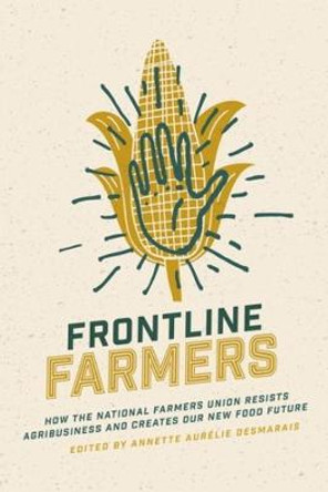 Frontline Farmers: How the National Farmers Union Resists Agribusiness and Creates Our New Food Future by Annette Aurelie Desmarais