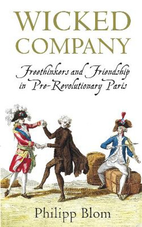 Wicked Company: Freethinkers and Friendship in pre-Revolutionary Paris by Philipp Blom