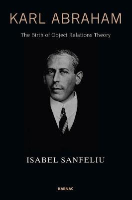 Karl Abraham: The Birth of Object Relations Theory Isabel Sanfeliu 9781782200871