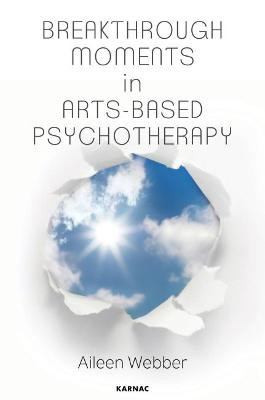 Breakthrough Moments in Arts-Based Psychotherapy: A Personal Quest to Understand Moments of Transformation in Psychotherapy Aileen Webber 9781782203063
