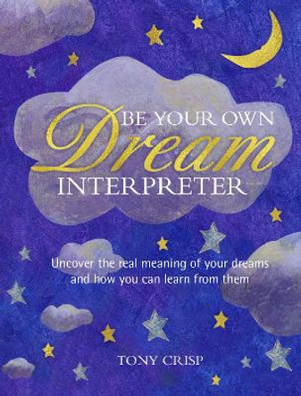 Be Your Own Dream Interpreter: Uncover the Real Meaning of Your Dreams and How You Can Learn from Them by Tony Crisp