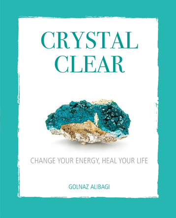 Crystal Clear: Change Your Energy, Heal Your Life by Golnaz Alibagi