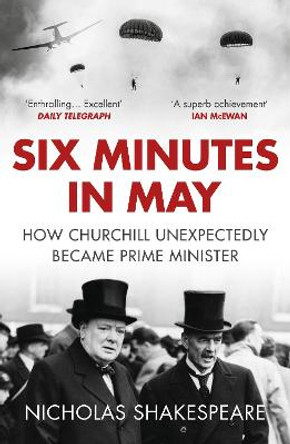 Six Minutes in May: How Churchill Unexpectedly Became Prime Minister by Nicholas Shakespeare