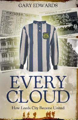 Every Cloud: The Story of How Leeds City Became Leeds United by Gary Edwards