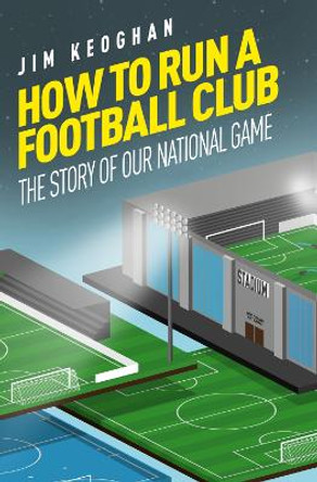 How to Run a Football Club: The Story of Our National Game by Jim Keoghan