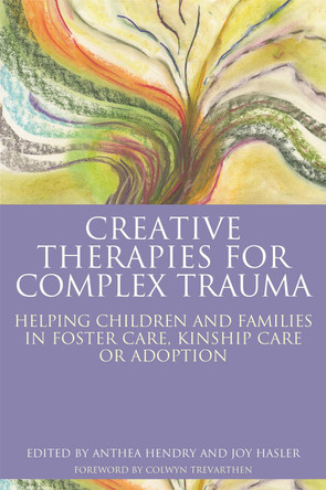 Creative Therapies for Complex Trauma: Helping Children and Families in Foster Care, Kinship Care or Adoption by Joy Hasler