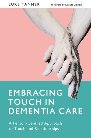 Embracing Touch in Dementia Care: A Person-Centred Approach to Touch and Relationships by Luke Tanner