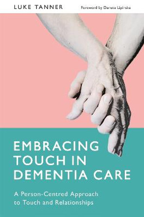 Embracing Touch in Dementia Care: A Person-Centred Approach to Touch and Relationships by Luke Tanner