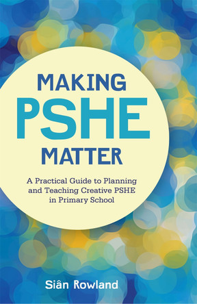 Making PSHE Matter: A Practical Guide to Planning and Teaching Creative Pshe in Primary School by Sian Rowland