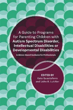 A Guide to Programs for Parenting Children with Autism Spectrum Disorder, Intellectual Disabilities or Developmental Disabilities: Evidence-Based Guidance for Professionals by John R. Lutzker