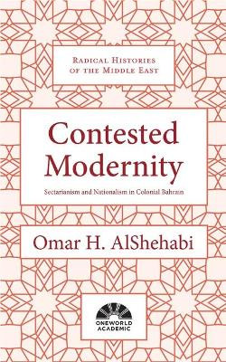Contested Modernity: Sectarianism, Nationalism, and Colonialism in Bahrain by Omar H. AlShehabi