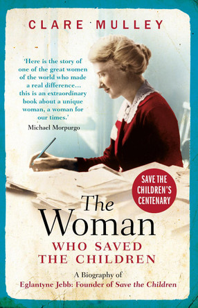 The Woman Who Saved the Children: A Biography of Eglantyne Jebb: Founder of Save the Children by Clare Mulley