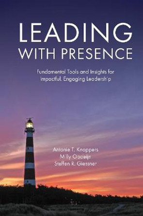 Leading with Presence: Fundamental Tools and Insights for Growing Embodied, Engaging Leadership by Antonie T. Knoppers