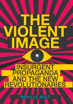 The Violent Image: Insurgent Propaganda and the New Revolutionaries by Neville Bolt