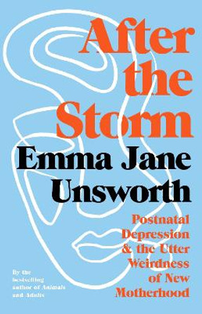 After the Storm: Post-Natal Depression and the Utter Weirdness of New Motherhood by Emma Jane Unsworth