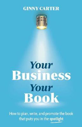 Your Business, Your Book: How to plan, write, and promote the book that puts you in the spotlight by Ginny Carter
