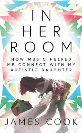 In Her Room: How Music Helped Me Connect With My Autistic Daughter by James Cook