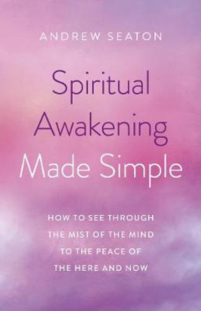 Spiritual Awakening Made Simple: How to See Through the Mist of the Mind to the Peace of the Here and Now by Andrew Seaton