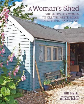 A Woman's Shed: She Sheds for Women to Create, Write, Make, Grow, Think, and Escape by Gill Heriz