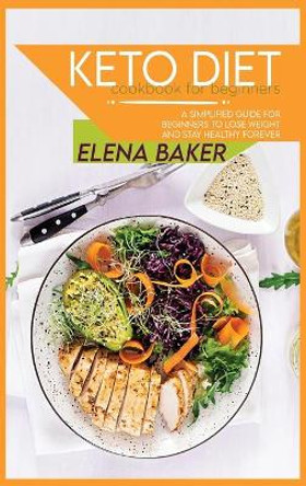 Keto Diet Cookbook For Beginners: A Simplified Guide For Beginners To Lose Weight And Stay Healthy Forever by Elena Baker