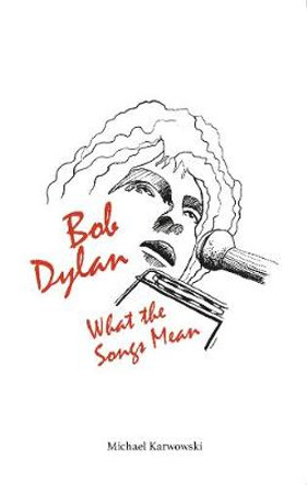 Bob Dylan: What the Songs Mean by Michael Karwowski