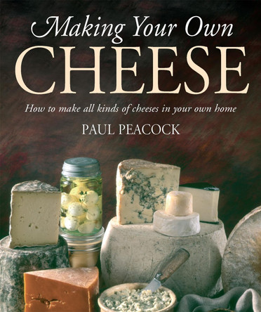 Making Your Own Cheese: How to Make All Kinds of Cheeses in Your Own Home by Paul Peacock