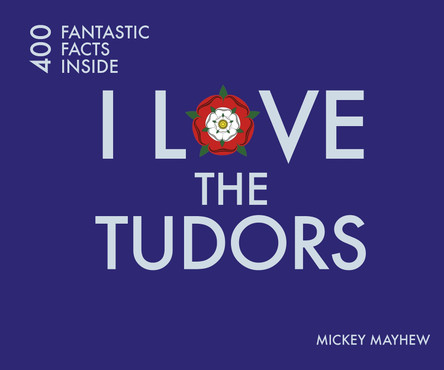 I Love the Tudors: 400 Fantastic Facts by Mickey Mayhew
