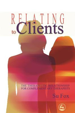 Relating to Clients: The Therapeutic Relationship for Complementary Therapists by Su Fox