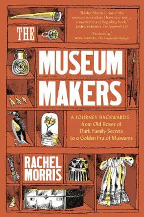 The Museum Makers: A Journey from Dark Boxes of Family Secrets to a Golden Era of Museums by Rachel Morris