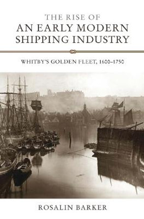 The Rise of an Early Modern Shipping Industry - Whitby`s Golden Fleet, 1600-1750 by Rosalin Barker