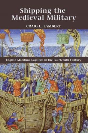 Shipping the Medieval Military - English Maritime Logistics in the Fourteenth Century by Craig L. Lambert