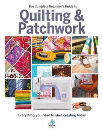 The The Complete Beginner's Guide to Quilting and Patchwork: Everything you need to know to get started with Quilting and Patchwork by Sona Books