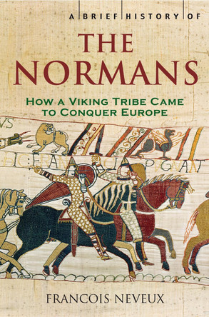 A Brief History of the Normans: The Conquests that Changed the Face of Europe by Francois Neveux