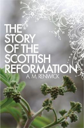 The Story of the Scottish Reformation by A. M. Renwick
